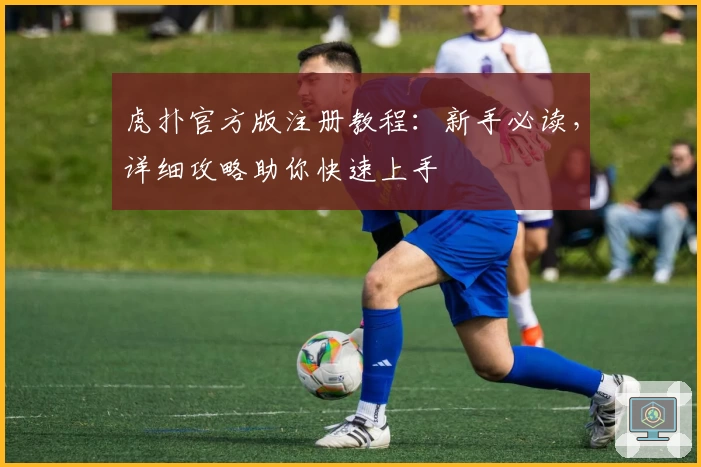 虎扑官方版注册教程：新手必读，详细攻略助你快速上手