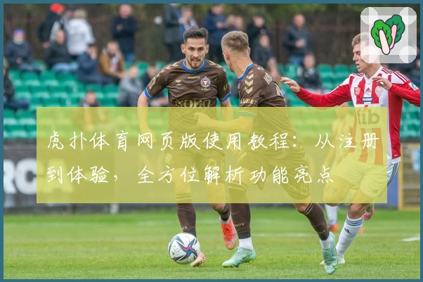 虎扑体育网页版使用教程：从注册到体验，全方位解析功能亮点