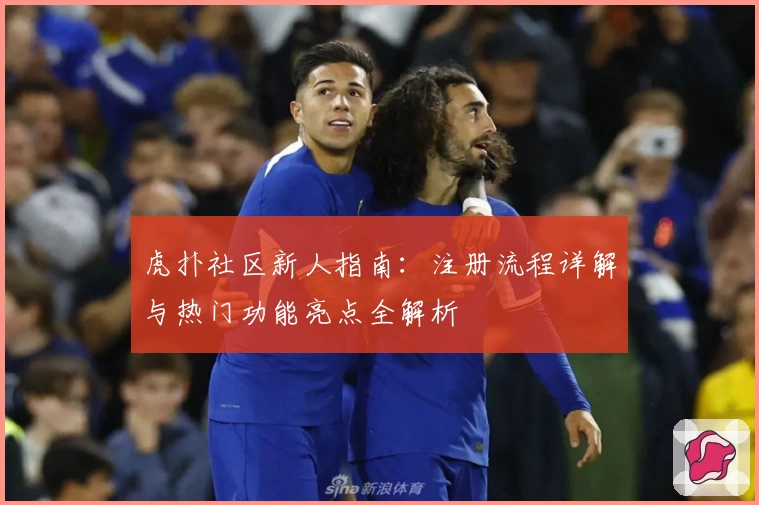 虎扑社区新人指南:注册流程详解与热门功能亮点全解析