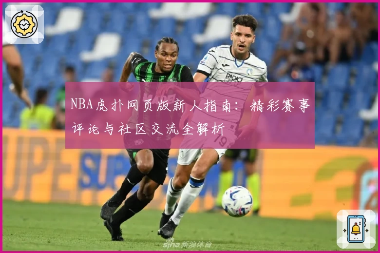 NBA虎扑网页版新人指南：精彩赛事评论与社区交流全解析