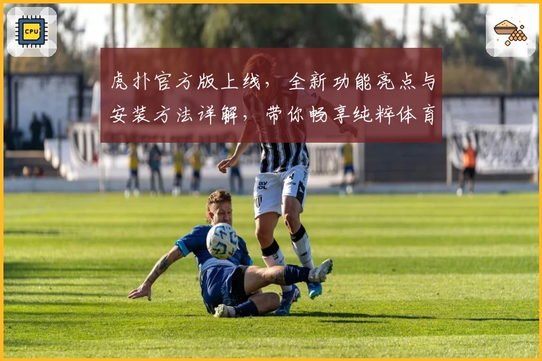 虎扑官方版上线，全新功能亮点与安装方法详解，带你畅享纯粹体育社区体验