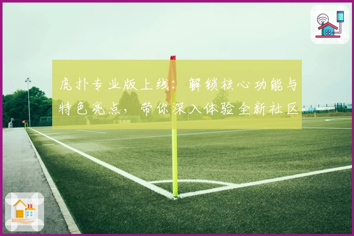 虎扑专业版上线：解锁核心功能与特色亮点，带你深入体验全新社区互动魅力