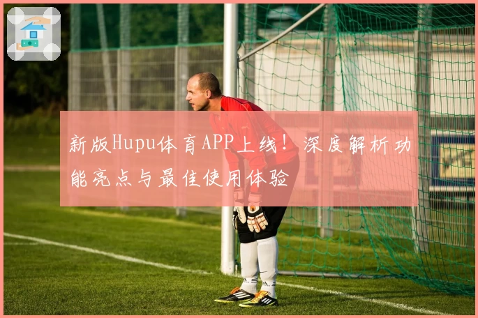 新版Hupu体育APP上线！深度解析功能亮点与最佳使用体验