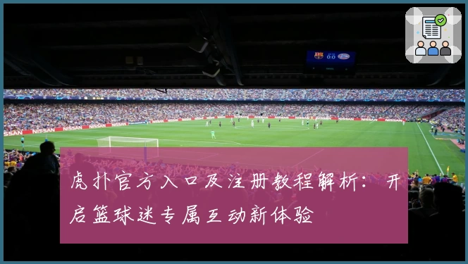 虎扑官方入口及注册教程解析：开启篮球迷专属互动新体验