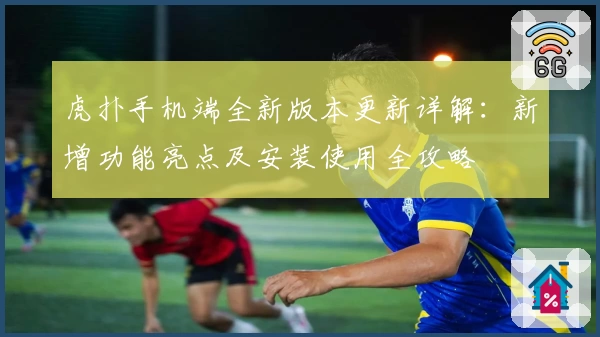 虎扑手机端全新版本更新详解:新增功能亮点及安装使用全攻略