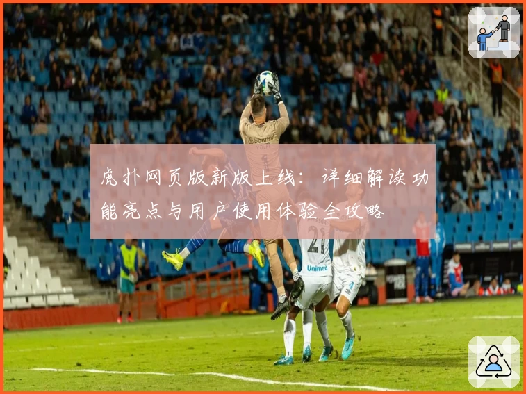 虎扑网页版新版上线：详细解读功能亮点与用户使用体验全攻略
