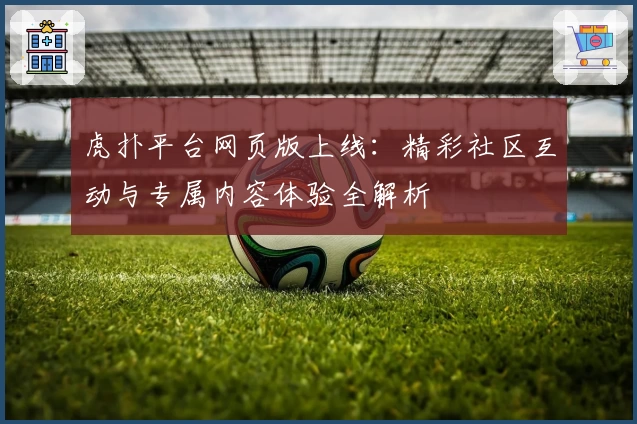虎扑平台网页版上线：精彩社区互动与专属内容体验全解析
