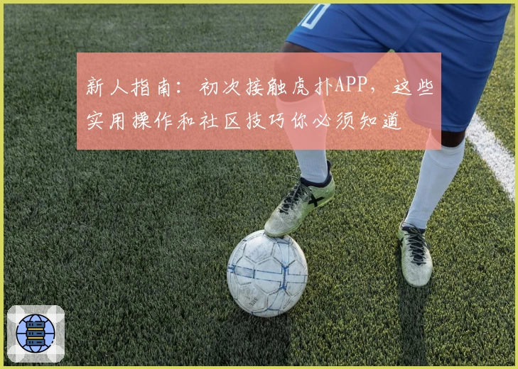 新人指南：初次接触虎扑APP，这些实用操作和社区技巧你必须知道