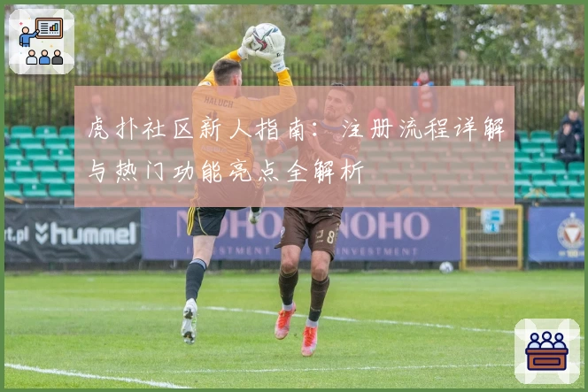 虎扑社区新人指南：注册流程详解与热门功能亮点全解析