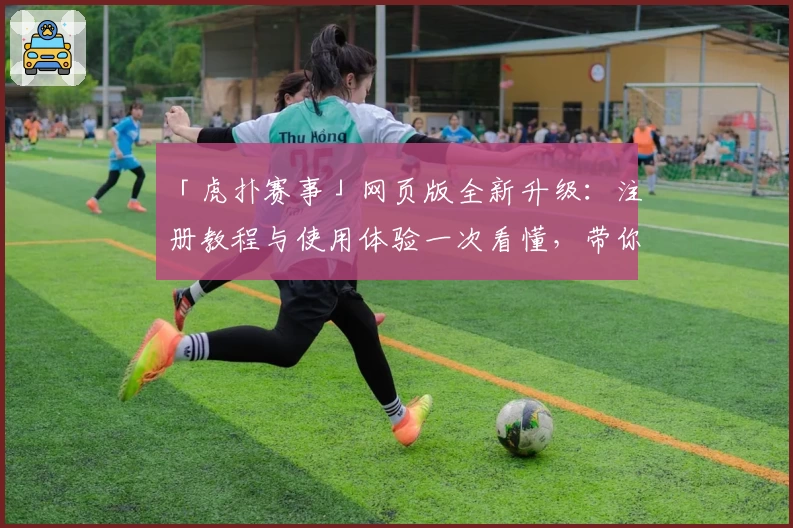 「虎扑赛事」网页版全新升级：注册教程与使用体验一次看懂，带你玩转体育社区