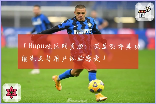 「Hupu社区网页版：深度测评其功能亮点与用户体验感受」