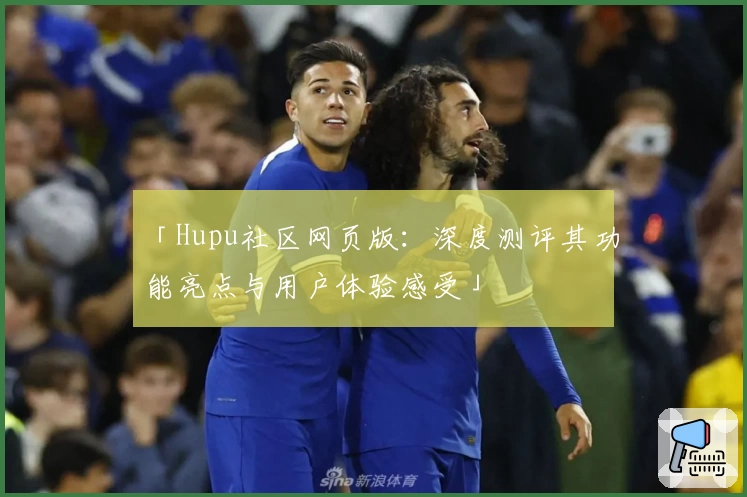 「Hupu社区网页版：深度测评其功能亮点与用户体验感受」