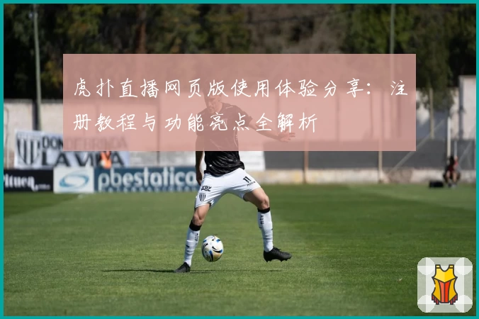 虎扑直播网页版使用体验分享：注册教程与功能亮点全解析