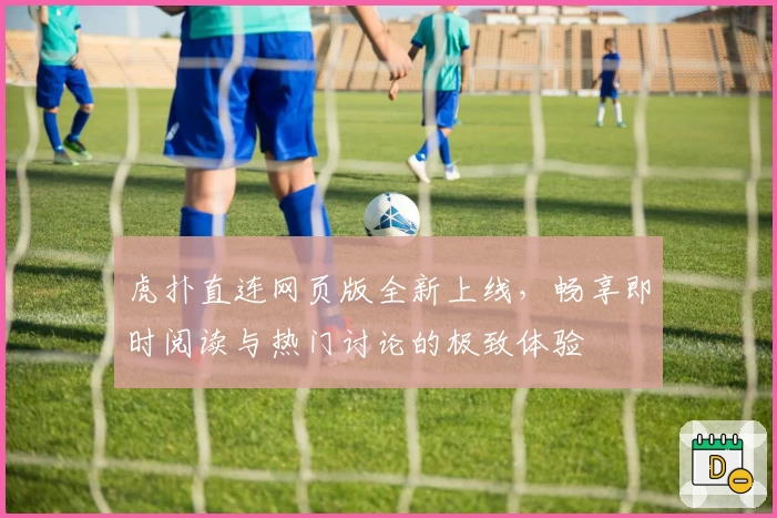 虎扑直连网页版全新上线,畅享即时阅读与热门讨论的极致体验