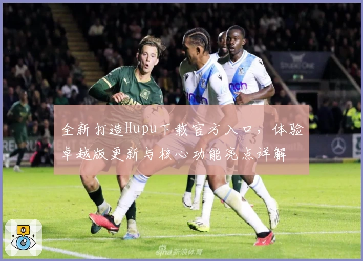 全新打造Hupu下载官方入口，体验卓越版更新与核心功能亮点详解